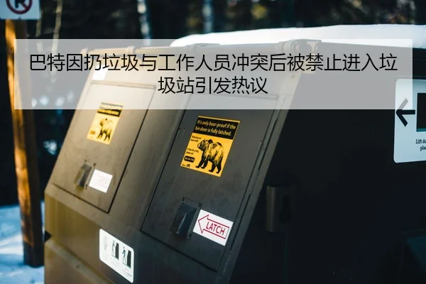 巴特因扔垃圾与工作人员冲突后被禁止进入垃圾站引发热议