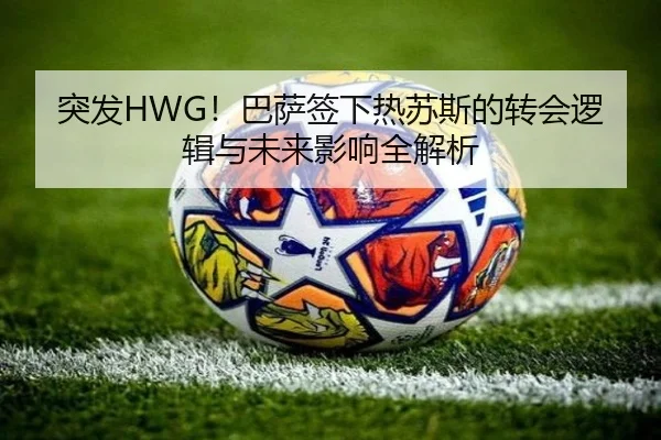 突发HWG！巴萨签下热苏斯的转会逻辑与未来影响全解析
